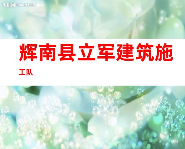 辉南县立军建筑施工队